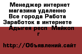 Менеджер интернет-магазина удаленно - Все города Работа » Заработок в интернете   . Адыгея респ.,Майкоп г.